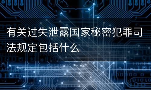 有关过失泄露国家秘密犯罪司法规定包括什么