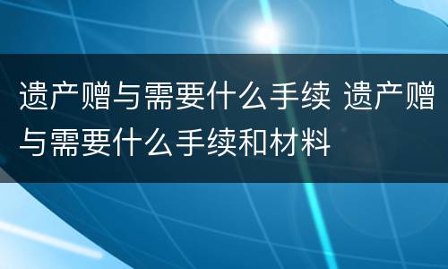 遗产赠与需要什么手续 遗产赠与需要什么手续和材料