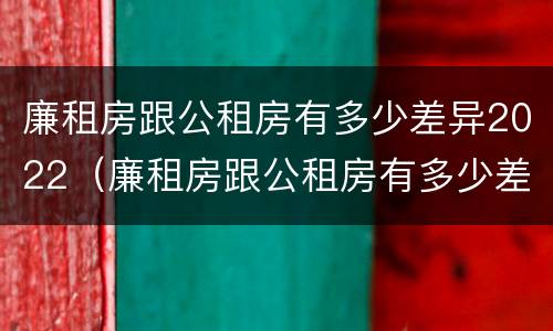 廉租房跟公租房有多少差异2022（廉租房跟公租房有多少差异2022年）