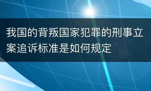 我国的背叛国家犯罪的刑事立案追诉标准是如何规定