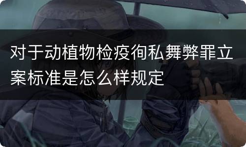 对于动植物检疫徇私舞弊罪立案标准是怎么样规定