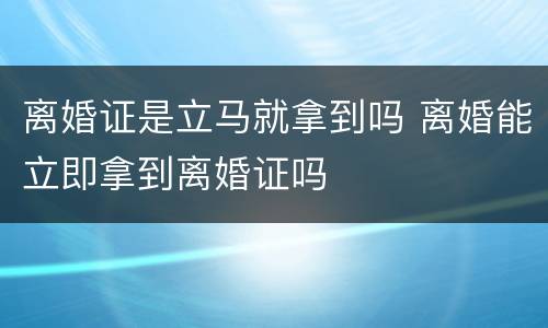 离婚证是立马就拿到吗 离婚能立即拿到离婚证吗