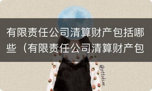 有限责任公司清算财产包括哪些（有限责任公司清算财产包括哪些项目）