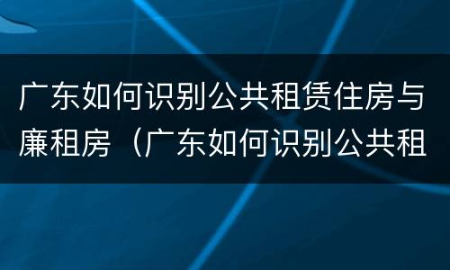 广东如何识别公共租赁住房与廉租房（广东如何识别公共租赁住房与廉租房的区别）