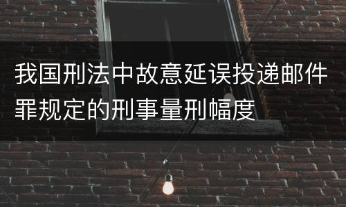 我国刑法中故意延误投递邮件罪规定的刑事量刑幅度