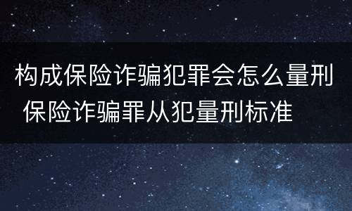 构成保险诈骗犯罪会怎么量刑 保险诈骗罪从犯量刑标准