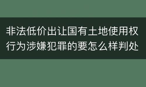 非法低价出让国有土地使用权行为涉嫌犯罪的要怎么样判处