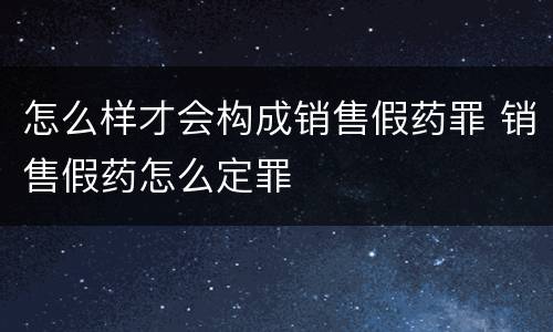 怎么样才会构成销售假药罪 销售假药怎么定罪
