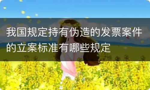 我国规定持有伪造的发票案件的立案标准有哪些规定