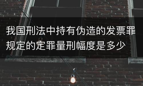 我国刑法中持有伪造的发票罪规定的定罪量刑幅度是多少