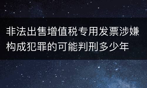 非法出售增值税专用发票涉嫌构成犯罪的可能判刑多少年