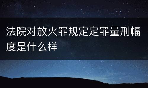 法院对放火罪规定定罪量刑幅度是什么样