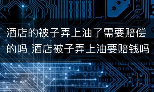 酒店的被子弄上油了需要赔偿的吗 酒店被子弄上油要赔钱吗