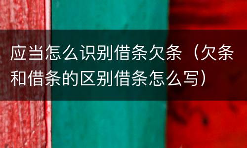 应当怎么识别借条欠条（欠条和借条的区别借条怎么写）