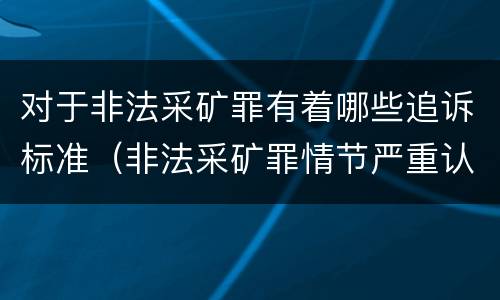 对于非法采矿罪有着哪些追诉标准（非法采矿罪情节严重认定标准）