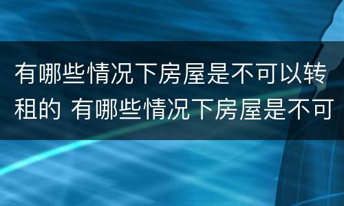 有哪些情况下房屋是不可以转租的 有哪些情况下房屋是不可以转租的呢