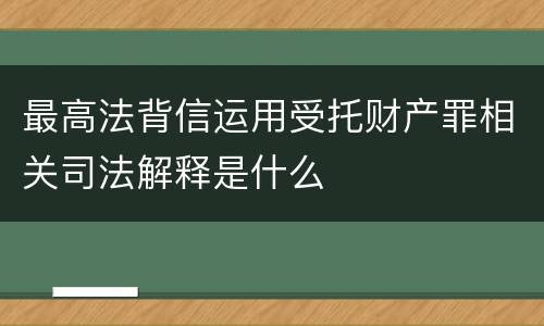 最高法背信运用受托财产罪相关司法解释是什么