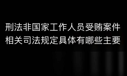 刑法非国家工作人员受贿案件相关司法规定具体有哪些主要内容