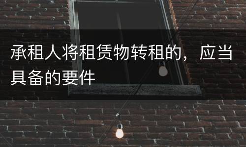 承租人将租赁物转租的，应当具备的要件