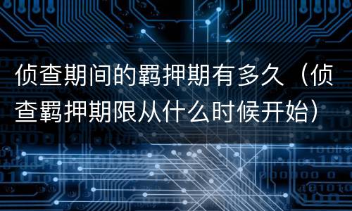 侦查期间的羁押期有多久（侦查羁押期限从什么时候开始）