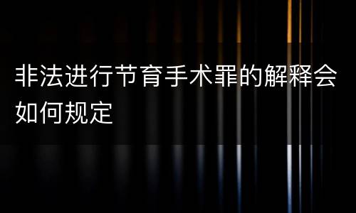非法进行节育手术罪的解释会如何规定