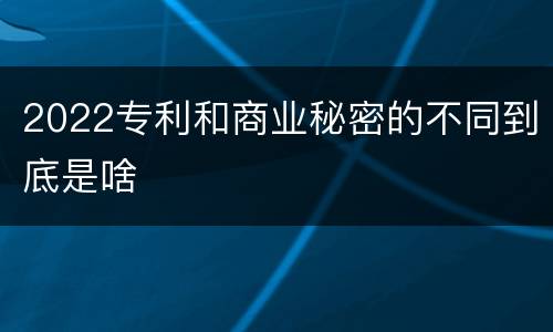 2022专利和商业秘密的不同到底是啥