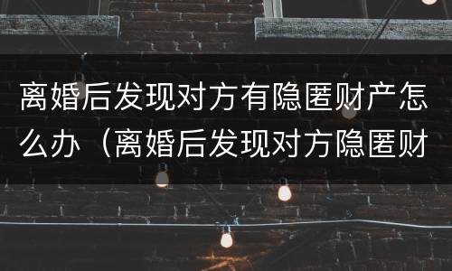 离婚后发现对方有隐匿财产怎么办（离婚后发现对方隐匿财产怎么办又没有证据）