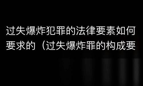 过失爆炸犯罪的法律要素如何要求的（过失爆炸罪的构成要件）