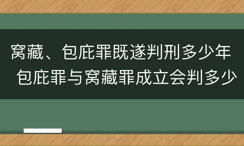 窝藏、包庇罪既遂判刑多少年 包庇罪与窝藏罪成立会判多少年