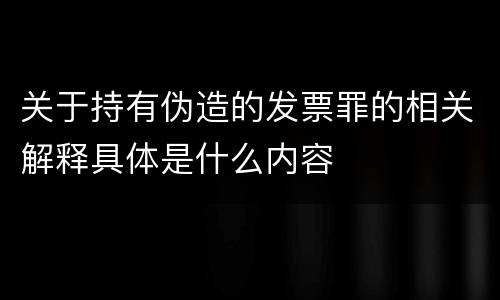 关于持有伪造的发票罪的相关解释具体是什么内容