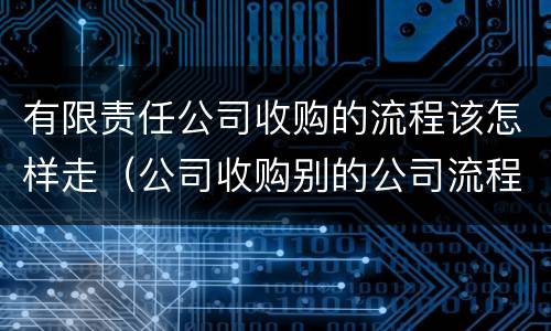 有限责任公司收购的流程该怎样走（公司收购别的公司流程）