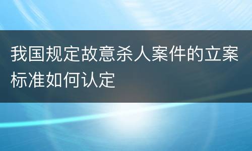 我国规定故意杀人案件的立案标准如何认定