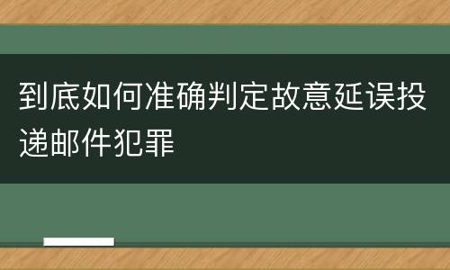到底如何准确判定故意延误投递邮件犯罪