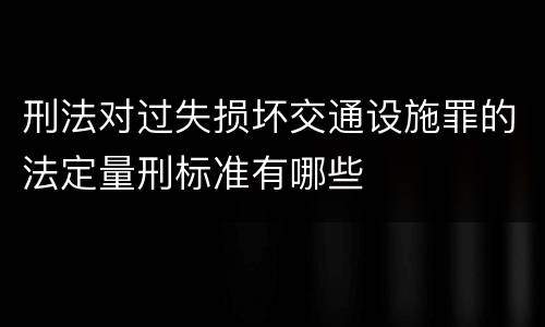 刑法对过失损坏交通设施罪的法定量刑标准有哪些