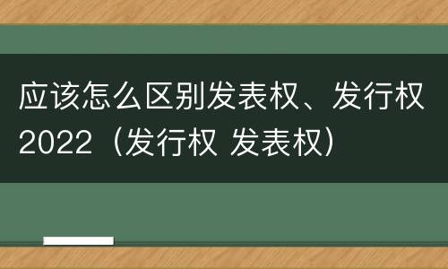 应该怎么区别发表权、发行权2022（发行权 发表权）