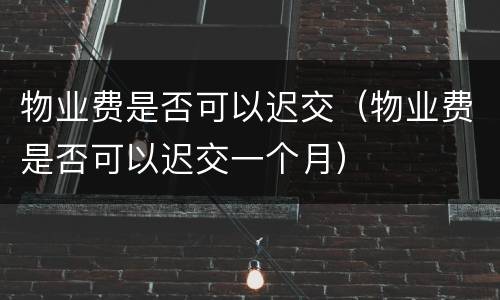 物业费是否可以迟交（物业费是否可以迟交一个月）