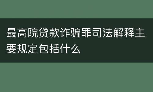 最高院贷款诈骗罪司法解释主要规定包括什么