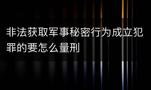 非法获取军事秘密行为成立犯罪的要怎么量刑