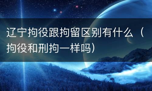 辽宁拘役跟拘留区别有什么（拘役和刑拘一样吗）