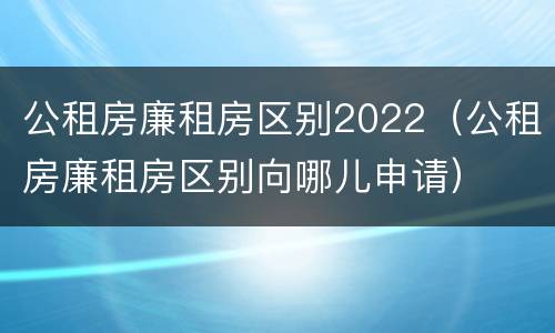 公租房廉租房区别2022（公租房廉租房区别向哪儿申请）