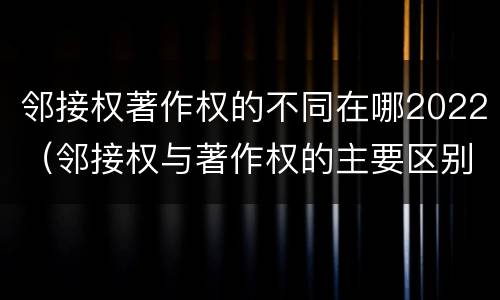 邻接权著作权的不同在哪2022（邻接权与著作权的主要区别）