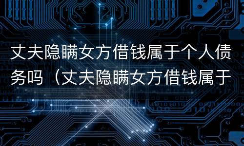 丈夫隐瞒女方借钱属于个人债务吗（丈夫隐瞒女方借钱属于个人债务吗知乎）