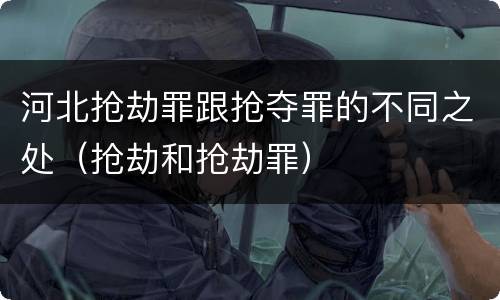 河北抢劫罪跟抢夺罪的不同之处（抢劫和抢劫罪）