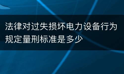 法律对过失损坏电力设备行为规定量刑标准是多少