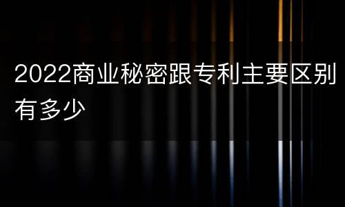 2022商业秘密跟专利主要区别有多少