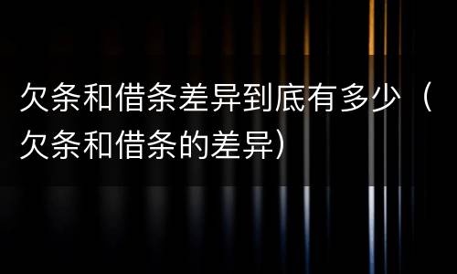 欠条和借条差异到底有多少（欠条和借条的差异）
