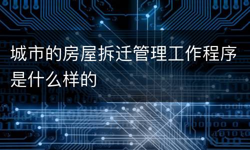 城市的房屋拆迁管理工作程序是什么样的