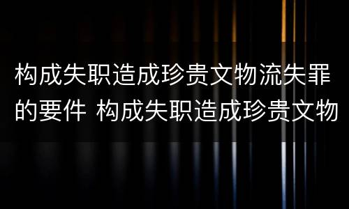 构成失职造成珍贵文物流失罪的要件 构成失职造成珍贵文物流失罪的要件是