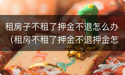 租房子不租了押金不退怎么办（租房不租了押金不退押金怎么办）