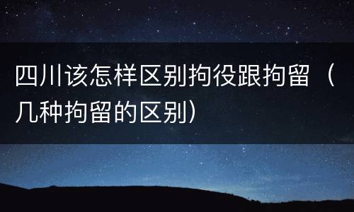 四川该怎样区别拘役跟拘留（几种拘留的区别）